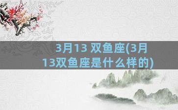 3月13 双鱼座(3月13双鱼座是什么样的)